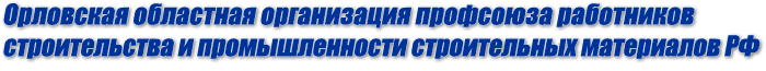 Орловская областная организация профсоюза работников строительства и промышленности строительных материалов РФ